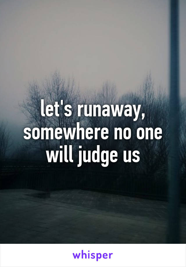 let's runaway, somewhere no one will judge us