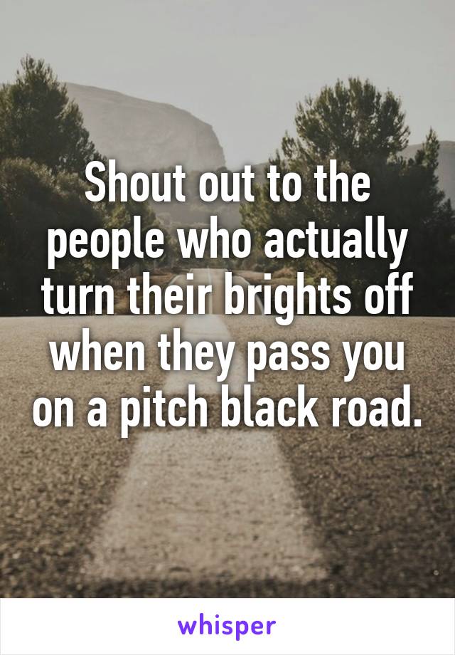 Shout out to the people who actually turn their brights off when they pass you on a pitch black road. 