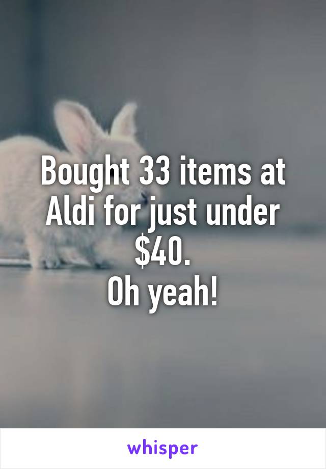 Bought 33 items at Aldi for just under $40.
Oh yeah!