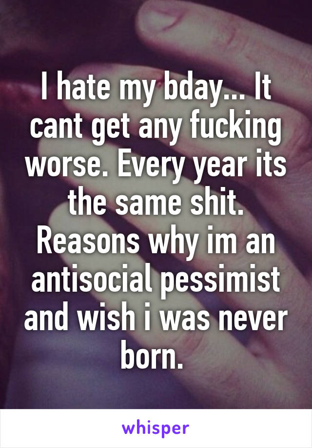 I hate my bday... It cant get any fucking worse. Every year its the same shit. Reasons why im an antisocial pessimist and wish i was never born. 
