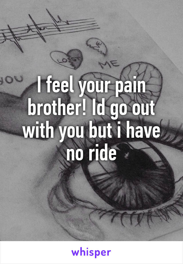 I feel your pain brother! Id go out with you but i have no ride
