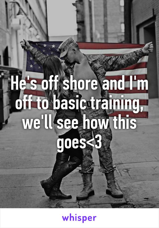 He's off shore and I'm off to basic training, we'll see how this goes<3
