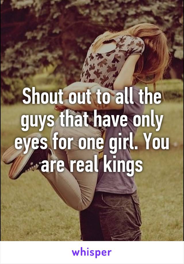 Shout out to all the guys that have only eyes for one girl. You are real kings