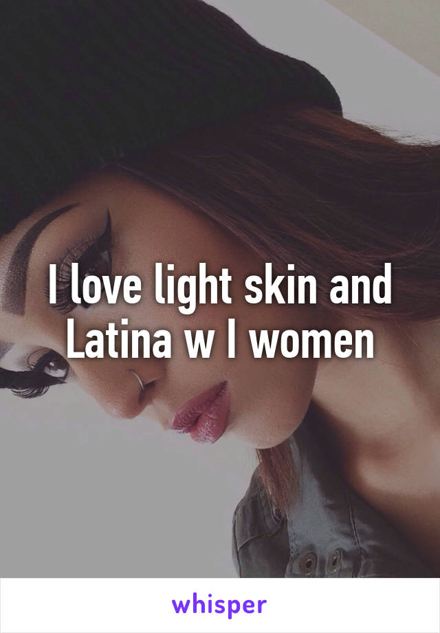 I love light skin and Latina w I women