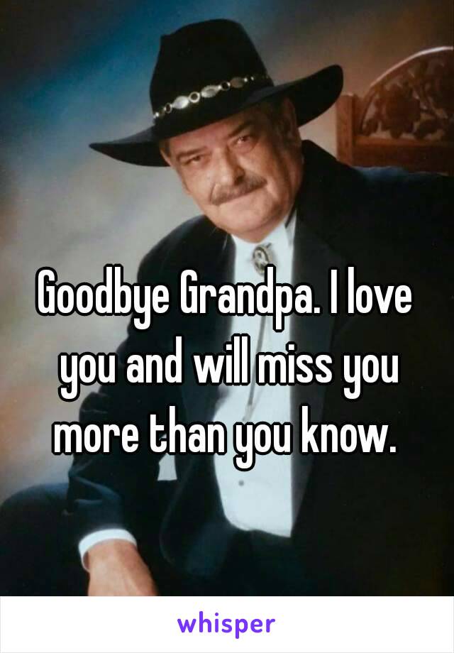Goodbye Grandpa. I love you and will miss you more than you know. 