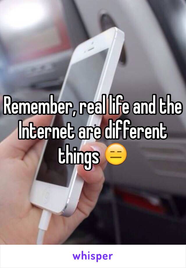Remember, real life and the Internet are different things 😑