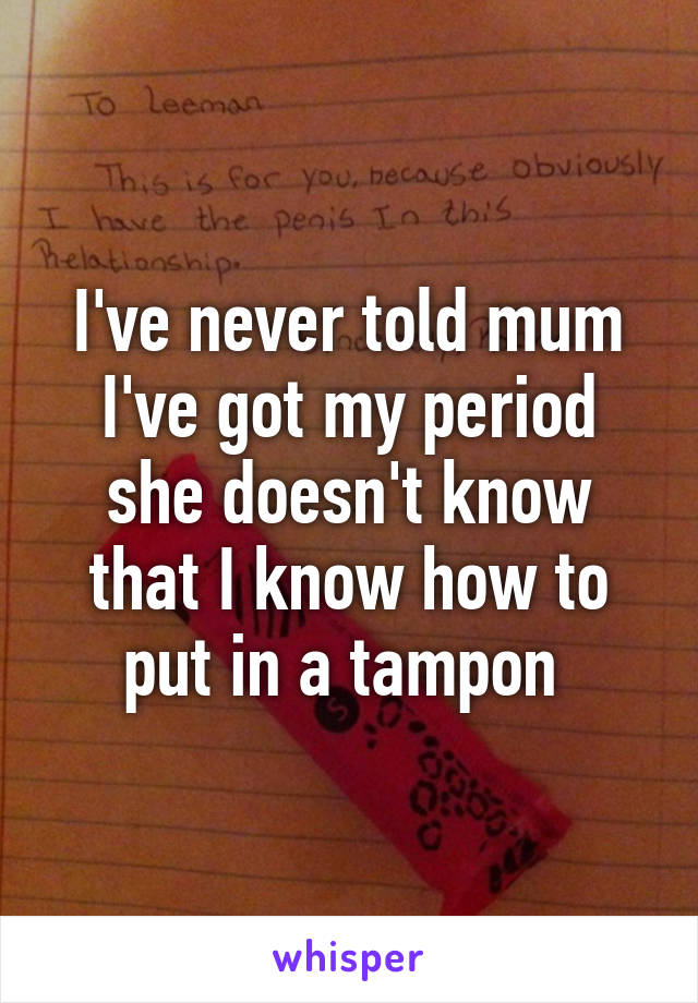 I've never told mum I've got my period she doesn't know that I know how to put in a tampon 