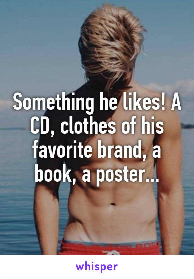 Something he likes! A CD, clothes of his favorite brand, a book, a poster...
