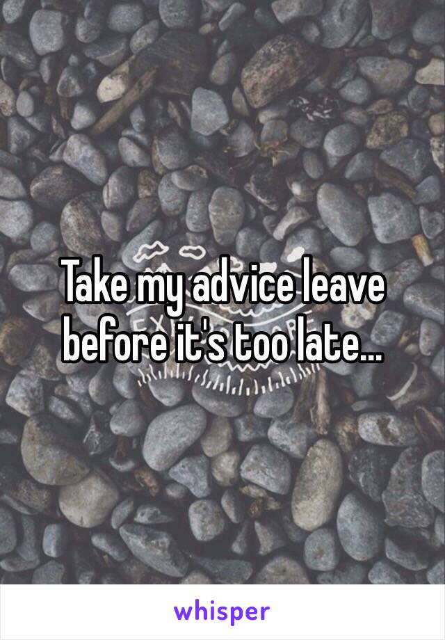 Take my advice leave before it's too late...