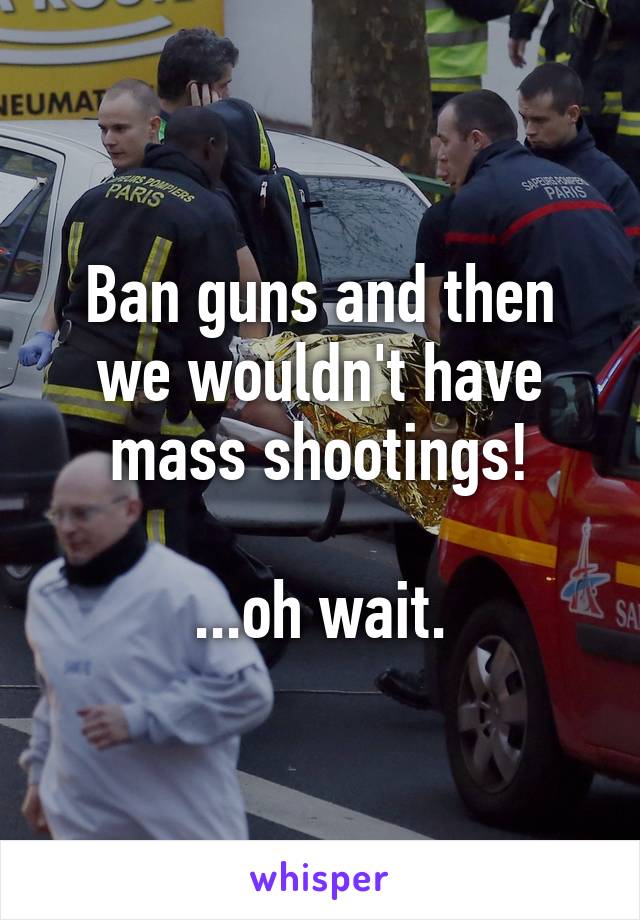 Ban guns and then we wouldn't have mass shootings!

...oh wait.