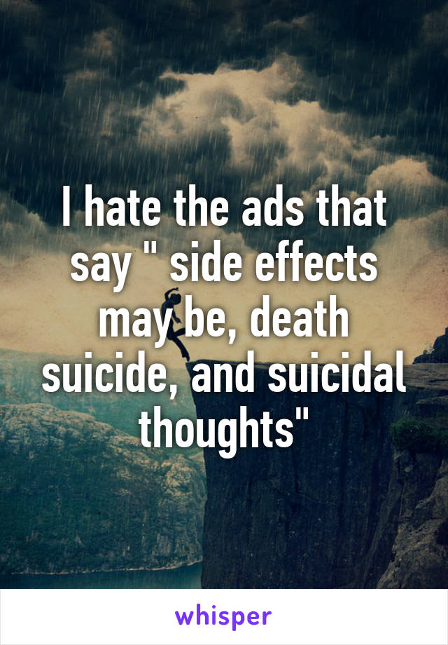 I hate the ads that say " side effects may be, death suicide, and suicidal thoughts"