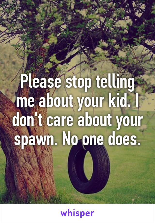 Please stop telling me about your kid. I don't care about your spawn. No one does.