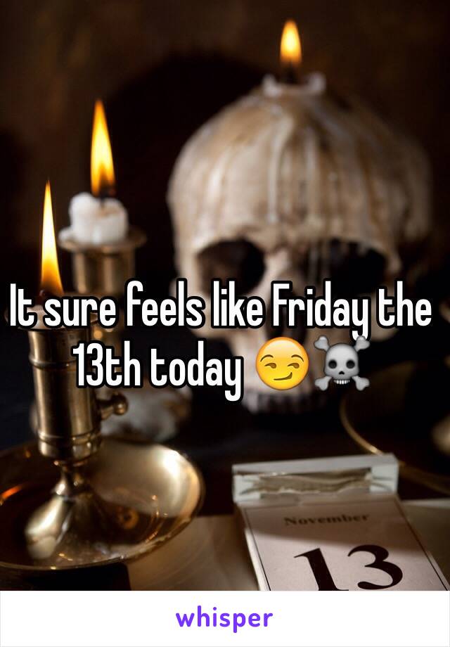 It sure feels like Friday the 13th today 😏☠