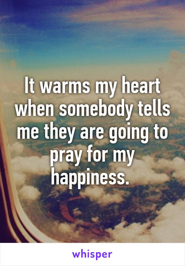 It warms my heart when somebody tells me they are going to pray for my happiness. 