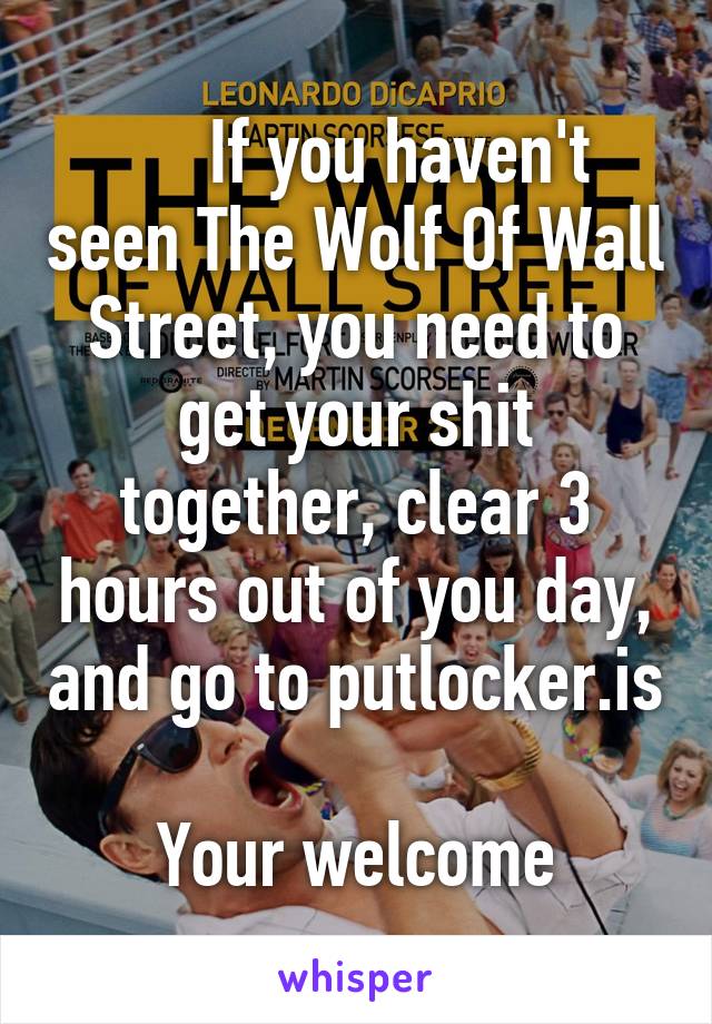      If you haven't seen The Wolf Of Wall Street, you need to get your shit together, clear 3 hours out of you day, and go to putlocker.is

Your welcome