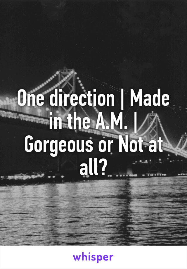 One direction | Made in the A.M. | Gorgeous or Not at all?