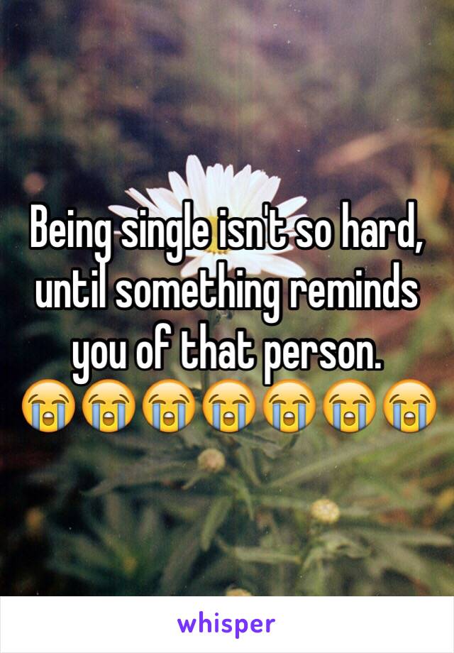 Being single isn't so hard, until something reminds you of that person. 
😭😭😭😭😭😭😭
