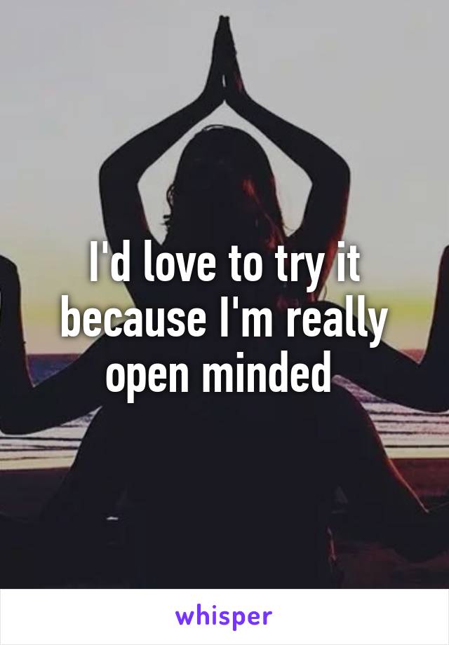 I'd love to try it because I'm really open minded 