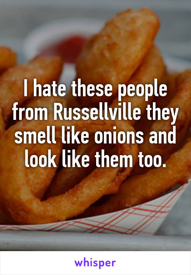 I hate these people from Russellville they smell like onions and look like them too.
