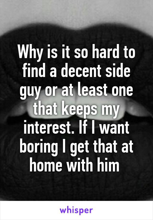 Why is it so hard to find a decent side guy or at least one that keeps my interest. If I want boring I get that at home with him 