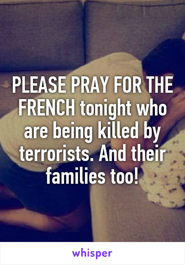 PLEASE PRAY FOR THE FRENCH tonight who are being killed by terrorists. And their families too!