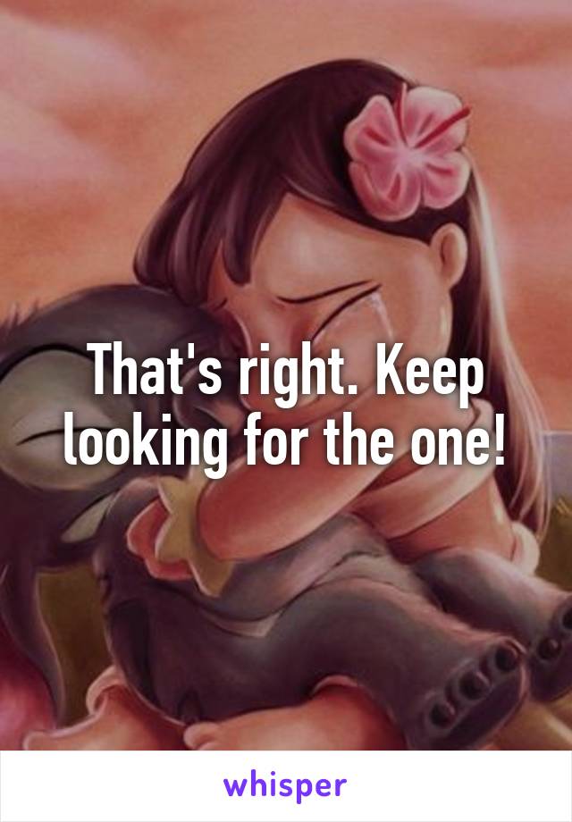 That's right. Keep looking for the one!