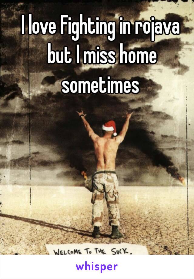 I love Fighting in rojava but I miss home sometimes 