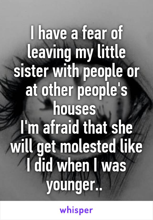 I have a fear of leaving my little sister with people or at other people's houses 
I'm afraid that she will get molested like I did when I was younger.. 