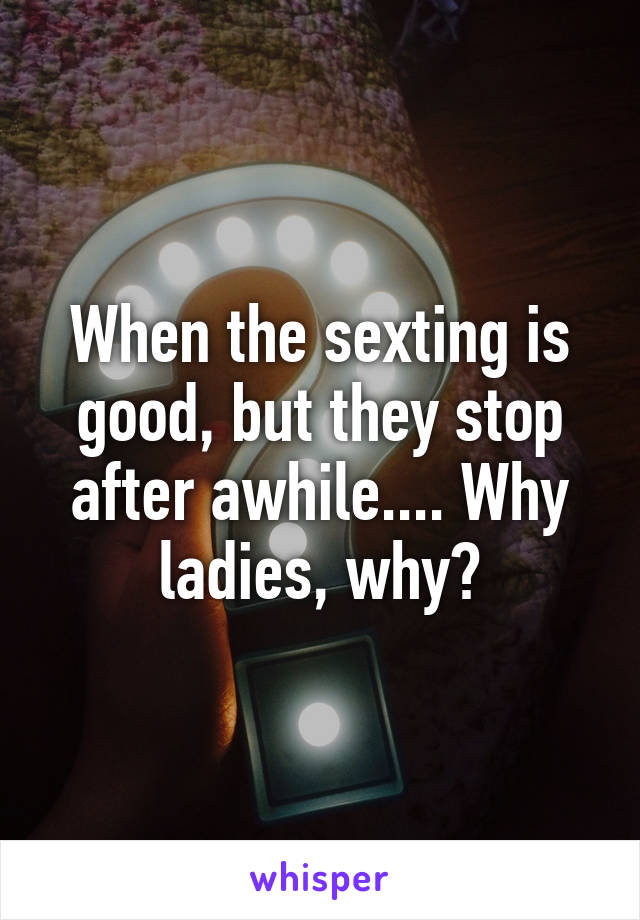 When the sexting is good, but they stop after awhile.... Why ladies, why?