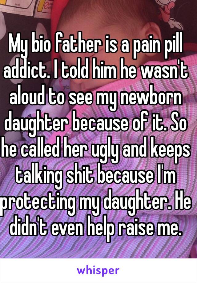 My bio father is a pain pill addict. I told him he wasn't aloud to see my newborn daughter because of it. So he called her ugly and keeps talking shit because I'm protecting my daughter. He didn't even help raise me. 