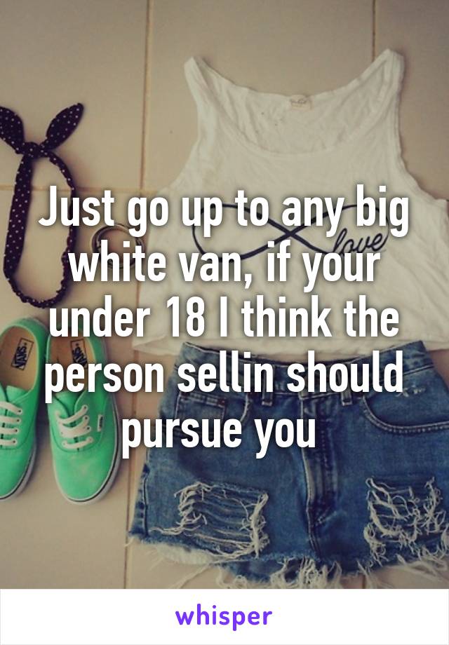 Just go up to any big white van, if your under 18 I think the person sellin should pursue you 