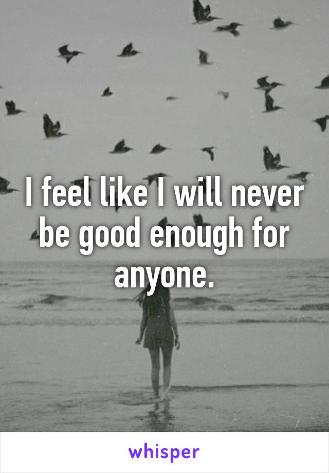 I feel like I will never be good enough for anyone.