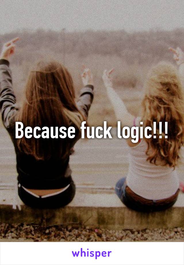 Because fuck logic!!!