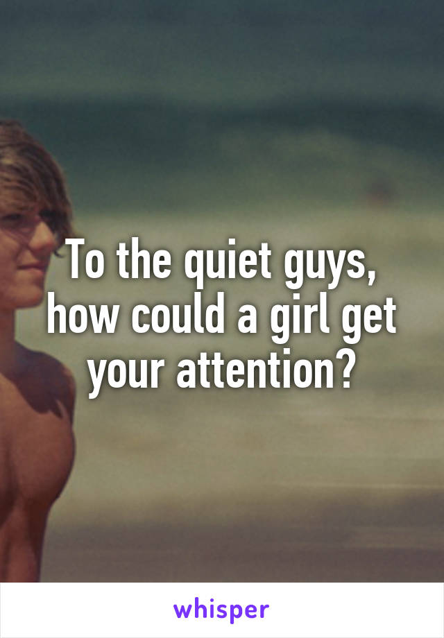 To the quiet guys, how could a girl get your attention?