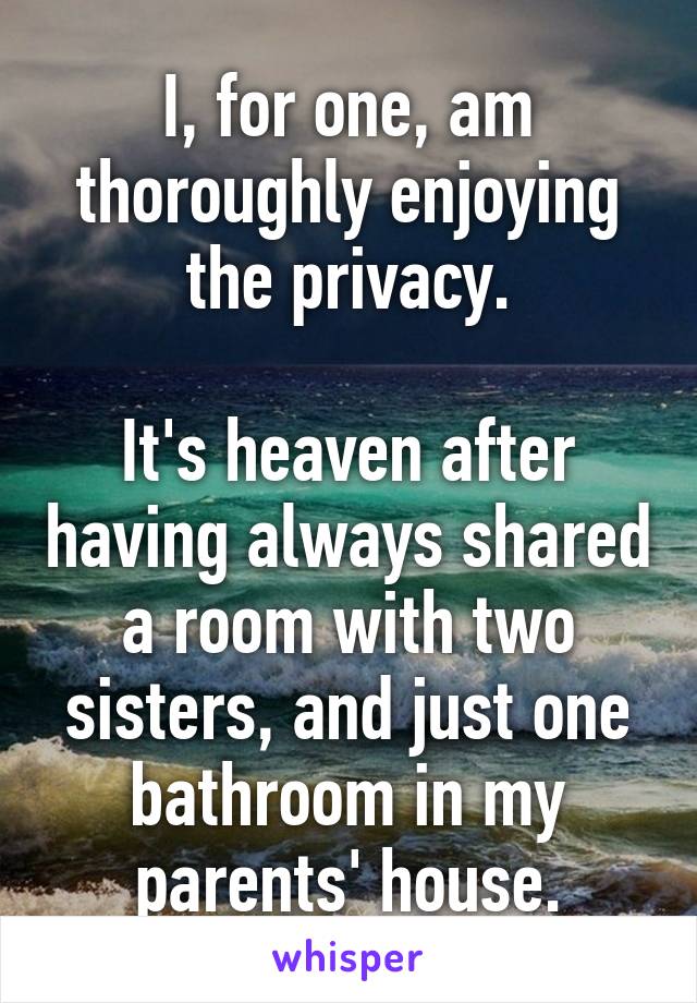 I, for one, am thoroughly enjoying the privacy.

It's heaven after having always shared a room with two sisters, and just one bathroom in my parents' house.