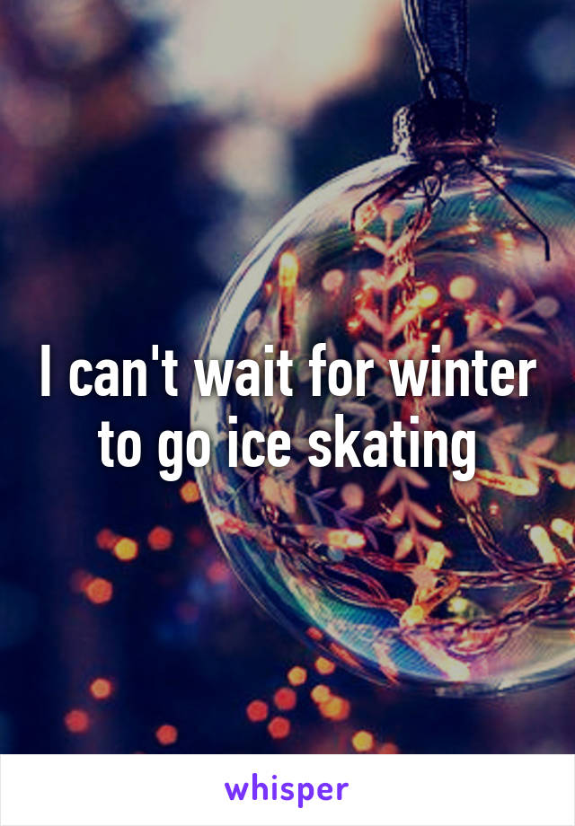 I can't wait for winter to go ice skating