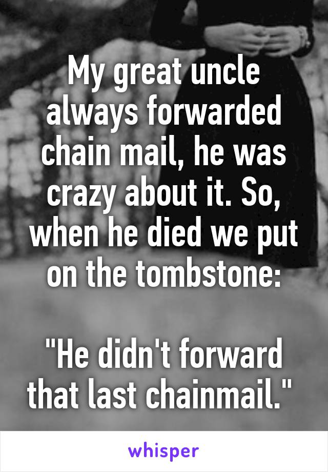 My great uncle always forwarded chain mail, he was crazy about it. So, when he died we put on the tombstone:

"He didn't forward that last chainmail." 