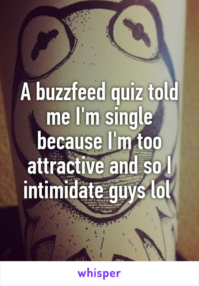 A buzzfeed quiz told me I'm single because I'm too attractive and so I intimidate guys lol 