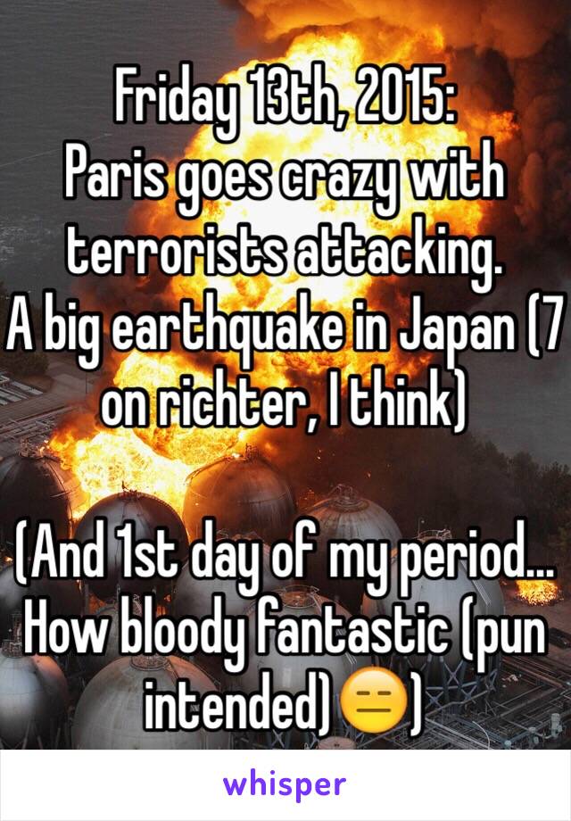 Friday 13th, 2015:
Paris goes crazy with terrorists attacking.
A big earthquake in Japan (7 on richter, I think)

(And 1st day of my period... 
How bloody fantastic (pun intended)😑)