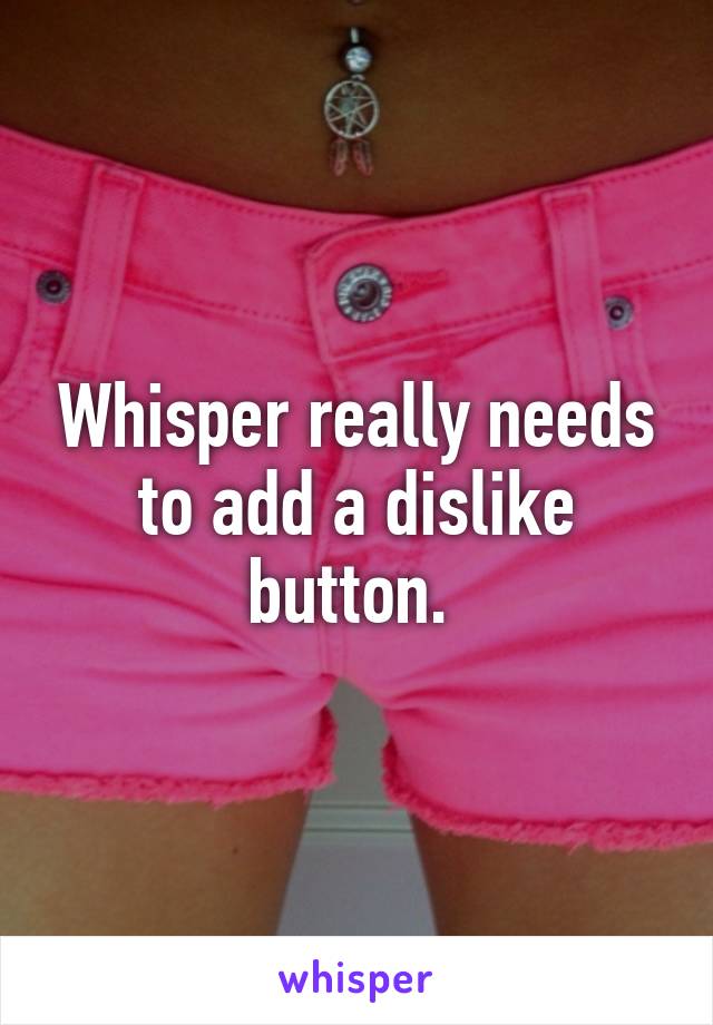 Whisper really needs to add a dislike button. 