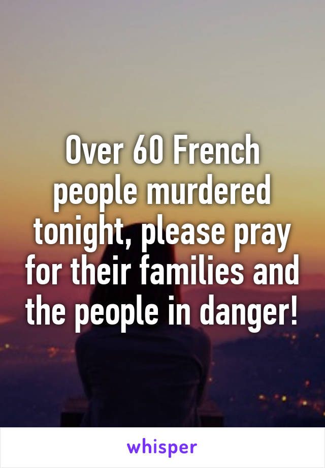 Over 60 French people murdered tonight, please pray for their families and the people in danger!