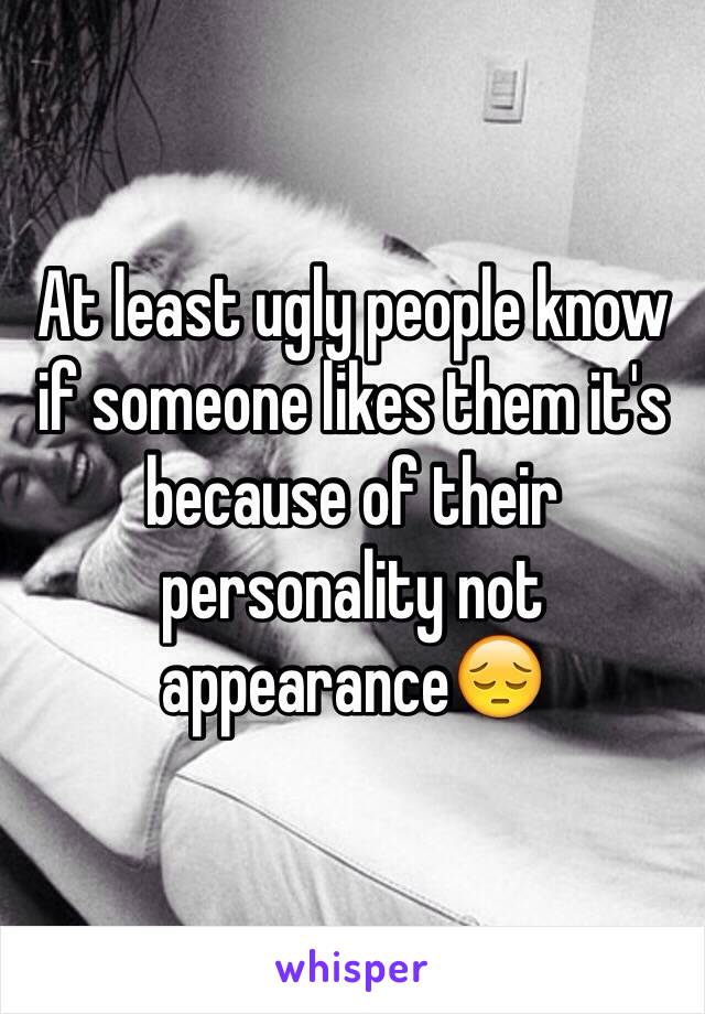 At least ugly people know if someone likes them it's because of their personality not appearance😔