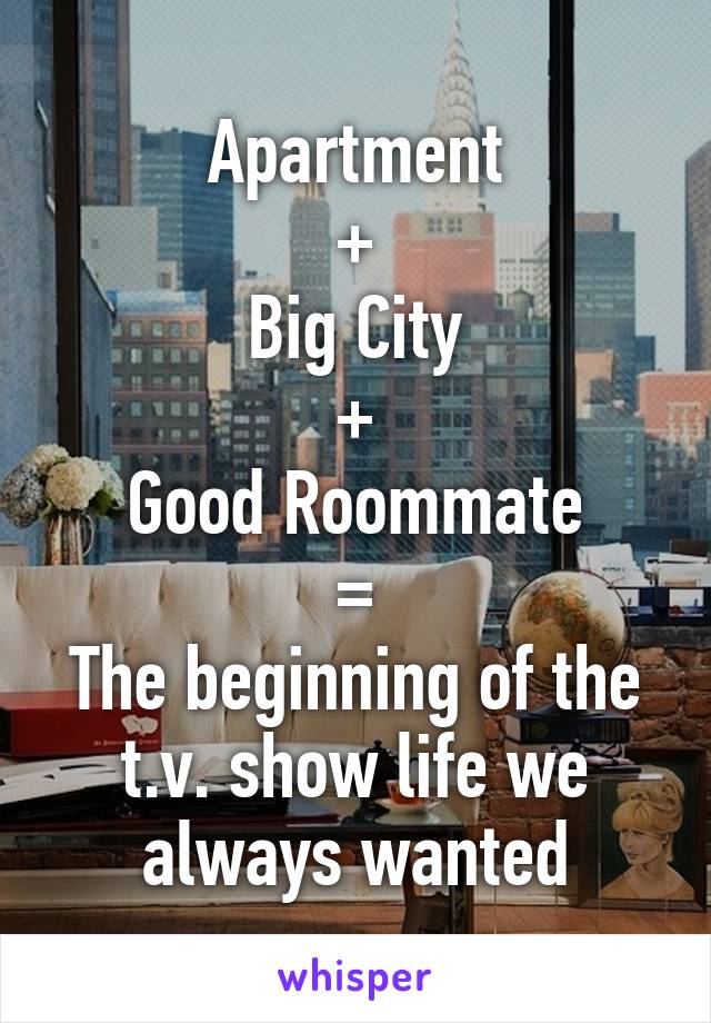 Apartment
+
Big City
+
Good Roommate
=
The beginning of the t.v. show life we always wanted