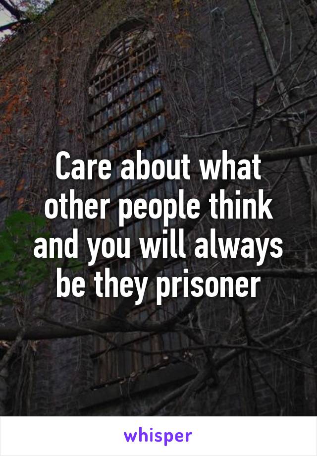 Care about what other people think and you will always be they prisoner