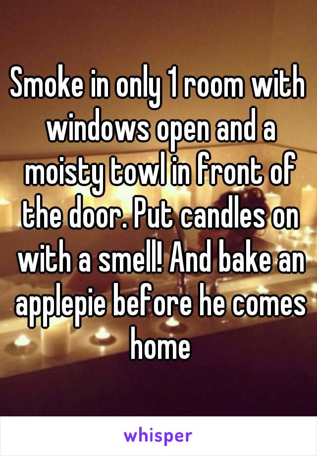 Smoke in only 1 room with windows open and a moisty towl in front of the door. Put candles on with a smell! And bake an applepie before he comes home