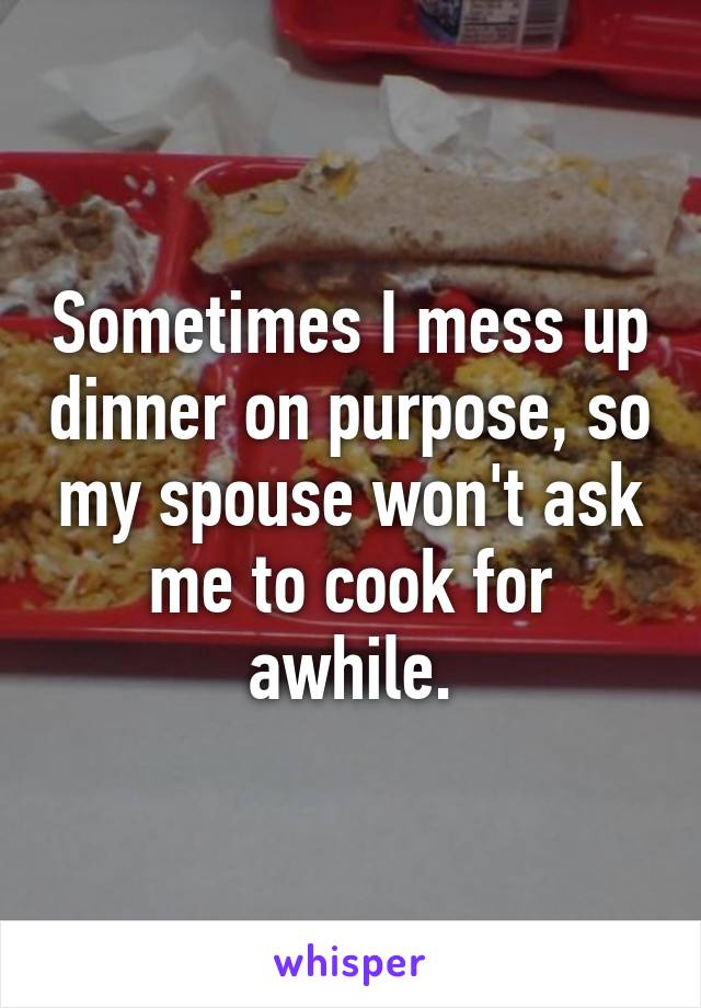Sometimes I mess up dinner on purpose, so my spouse won't ask me to cook for awhile.
