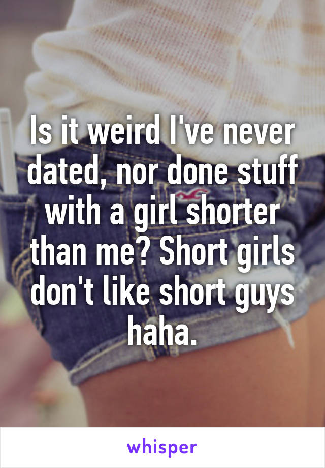 Is it weird I've never dated, nor done stuff with a girl shorter than me? Short girls don't like short guys haha.