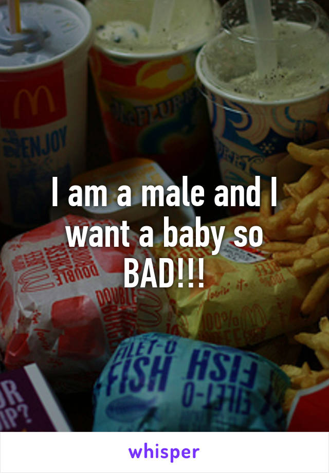 I am a male and I want a baby so BAD!!!
