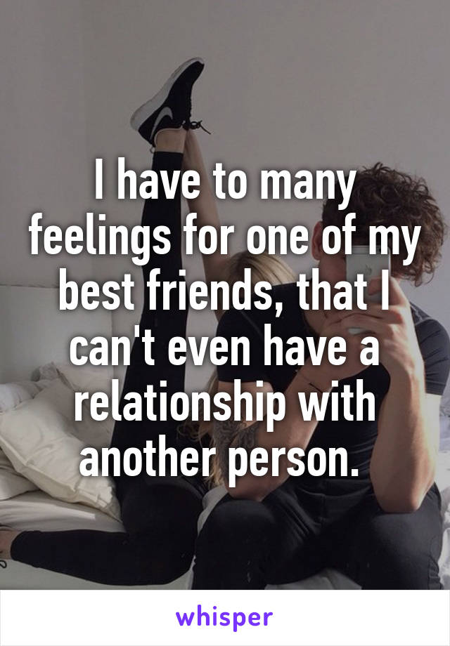 I have to many feelings for one of my best friends, that I can't even have a relationship with another person. 