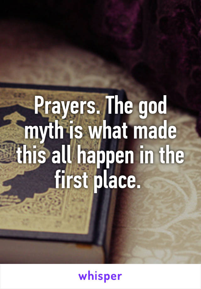 Prayers. The god myth is what made this all happen in the first place. 